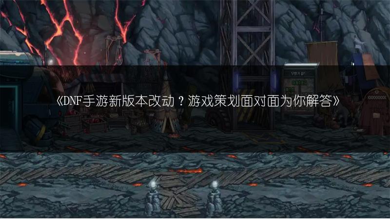 《DNF手游新版本改动？游戏策划面对面为你解答》