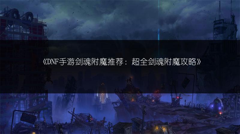 《DNF手游剑魂附魔推荐：超全剑魂附魔攻略》