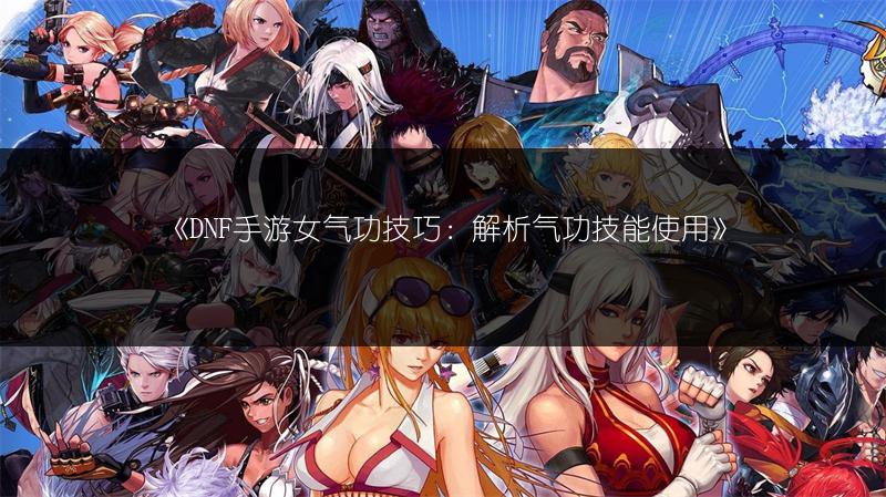 《DNF手游女气功技巧：解析气功技能使用》