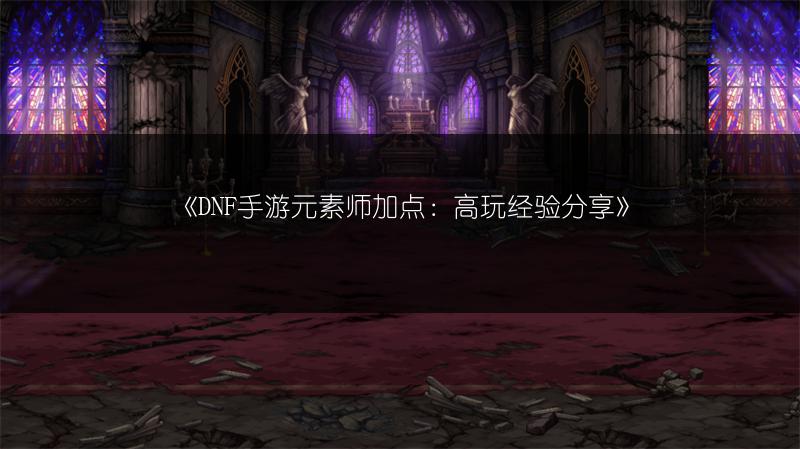 《DNF手游元素师加点：高玩经验分享》