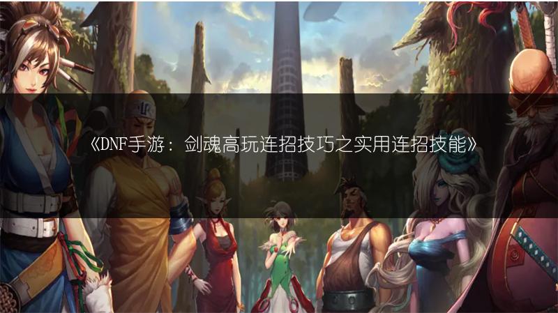 《DNF手游：剑魂高玩连招技巧之实用连招技能》