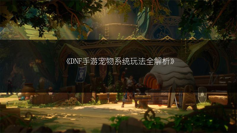 《DNF手游宠物系统玩法全解析》