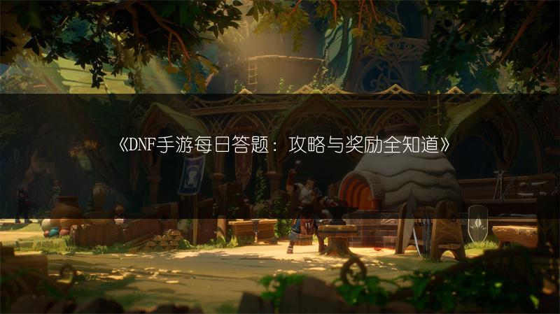 《DNF手游每日答题：攻略与奖励全知道》