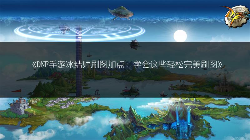 《DNF手游冰结师刷图加点：学会这些轻松完美刷图》