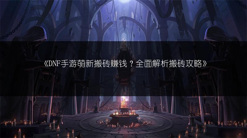 《DNF手游萌新搬砖赚钱？全面解析搬砖攻略》