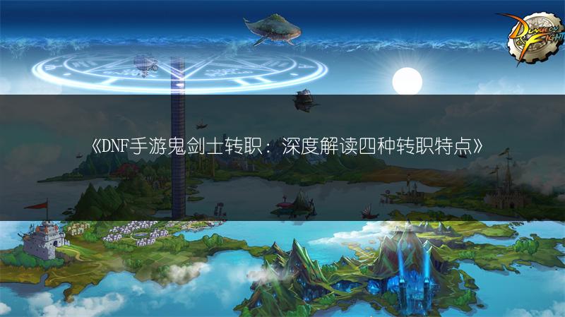 《DNF手游鬼剑士转职：深度解读四种转职特点》