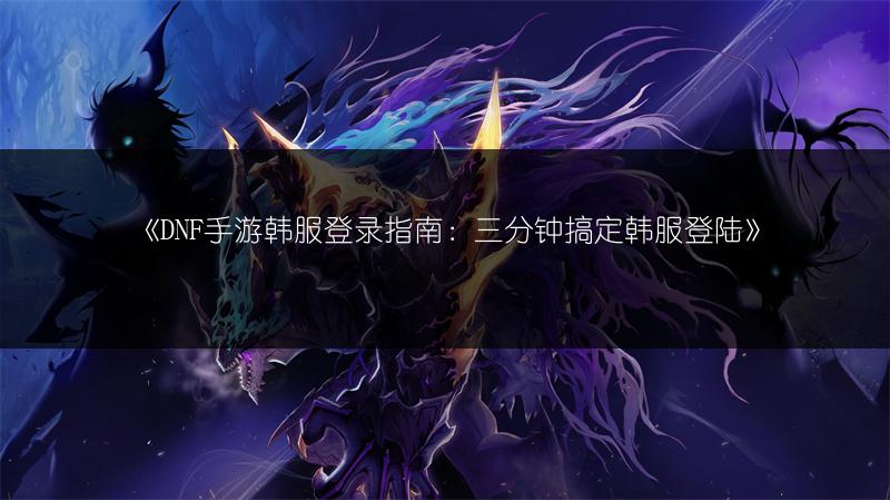《DNF手游韩服登录指南：三分钟搞定韩服登陆》