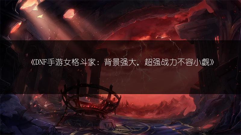 《DNF手游女格斗家：背景强大，超强战力不容小觑》