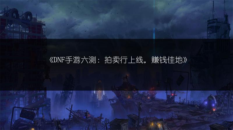 《DNF手游六测：拍卖行上线，赚钱佳地》