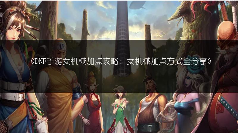 《DNF手游女机械加点攻略：女机械加点方式全分享》