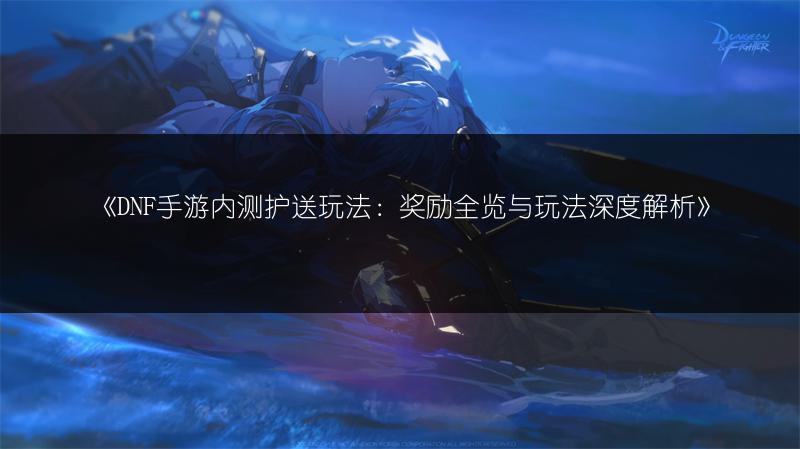 《DNF手游内测护送玩法：奖励全览与玩法深度解析》