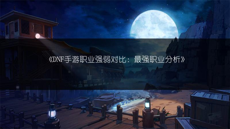 《DNF手游职业强弱对比：最强职业分析》