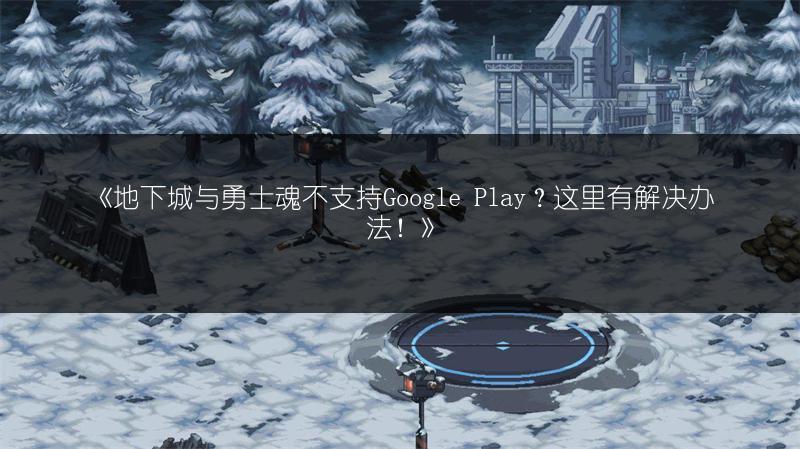 《地下城与勇士魂不支持Google Play？这里有解决办法！》