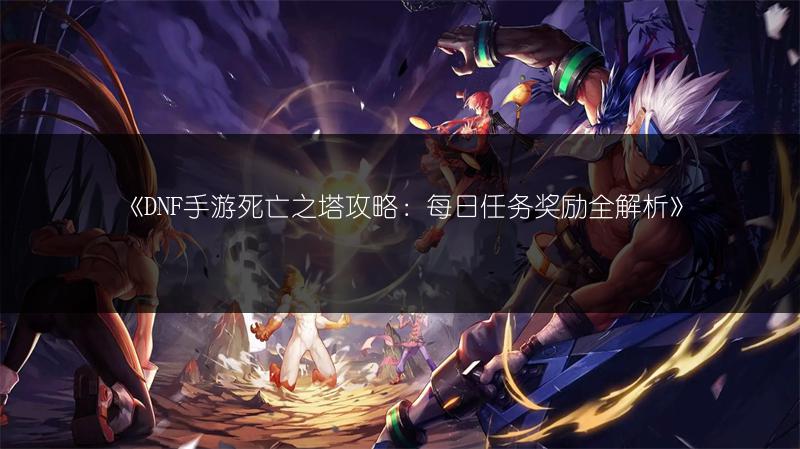 《DNF手游死亡之塔攻略：每日任务奖励全解析》