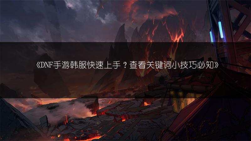 《DNF手游韩服快速上手？查看关键词小技巧必知》
