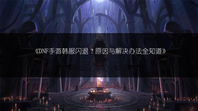 《DNF手游韩服闪退？原因与解决办法全知道》