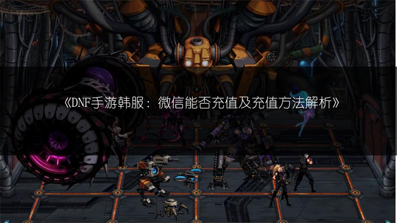 《DNF手游韩服：微信能否充值及充值方法解析》