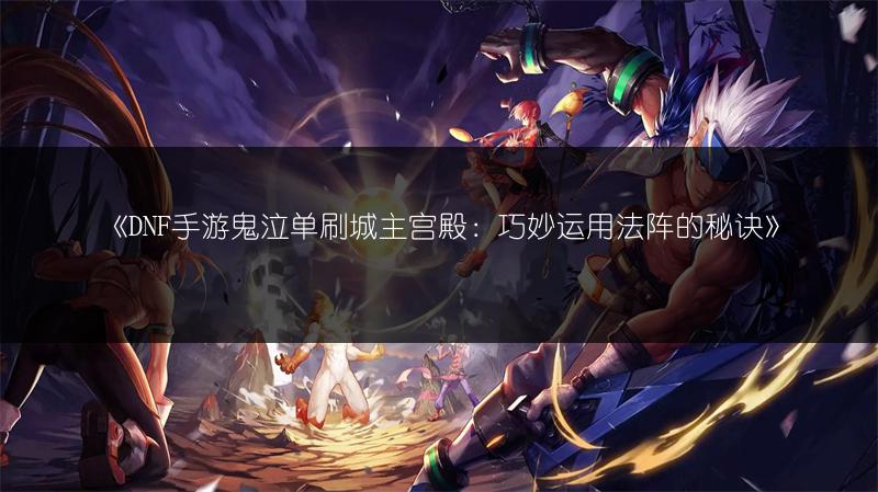 《DNF手游鬼泣单刷城主宫殿：巧妙运用法阵的秘诀》