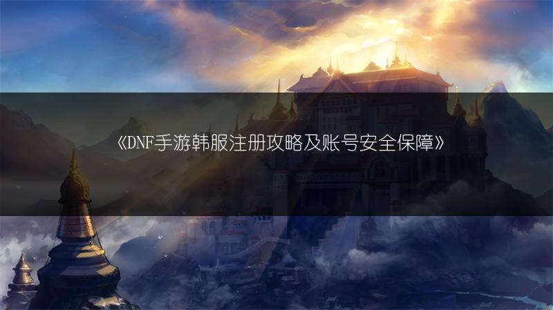 《DNF手游韩服注册攻略及账号安全保障》