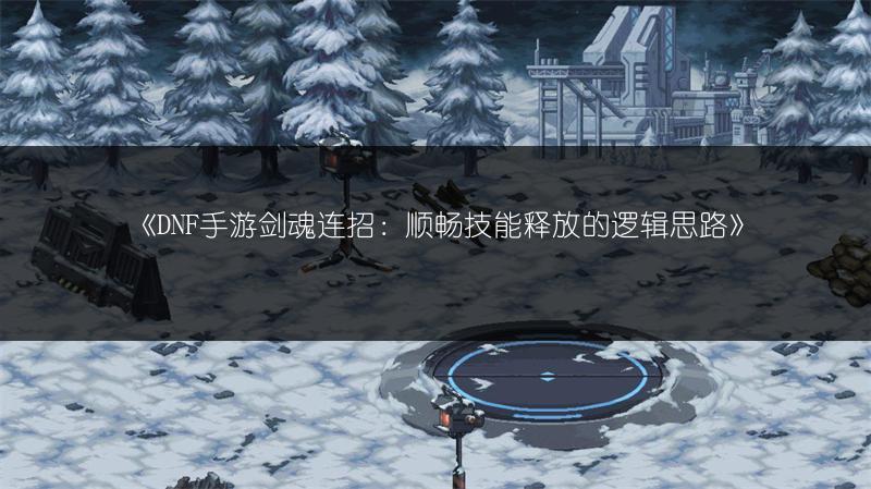 《DNF手游剑魂连招：顺畅技能释放的逻辑思路》