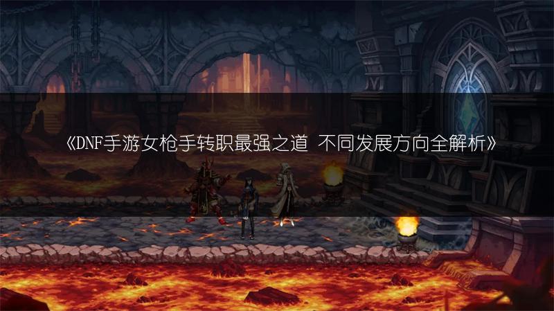 《DNF手游女枪手转职最强之道 不同发展方向全解析》