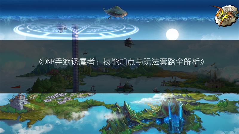 《DNF手游诱魔者：技能加点与玩法套路全解析》