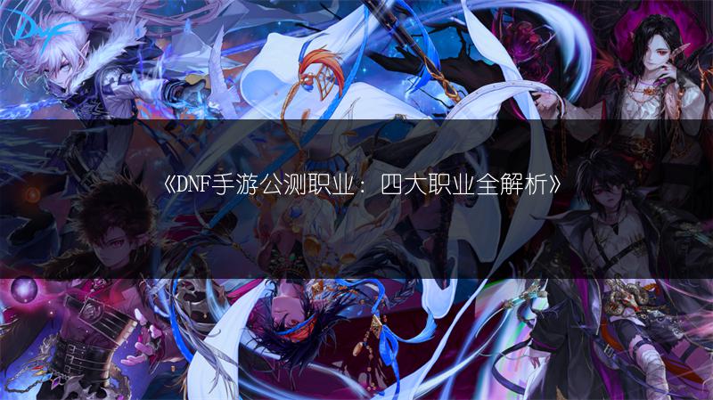 《DNF手游公测职业：四大职业全解析》