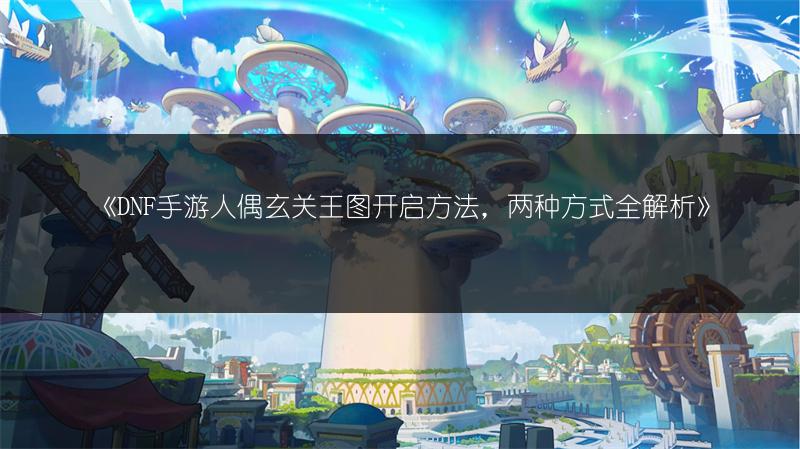 《DNF手游人偶玄关王图开启方法，两种方式全解析》