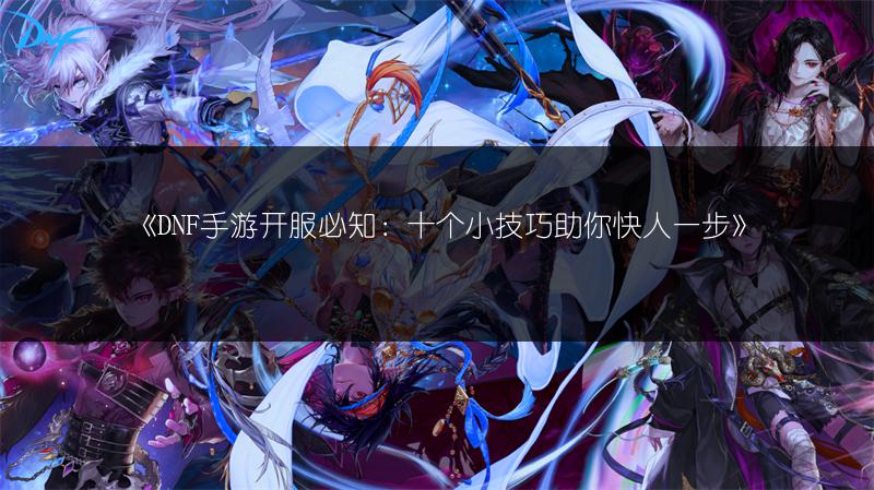 《DNF手游开服必知：十个小技巧助你快人一步》