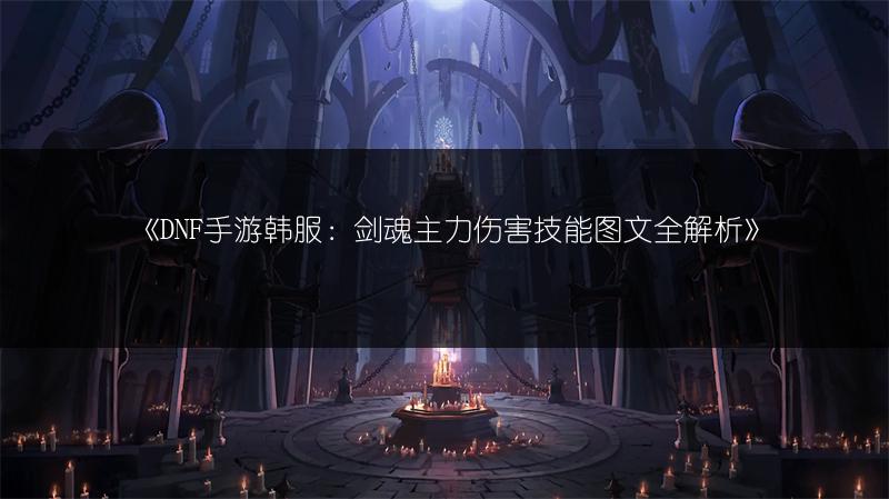 《DNF手游韩服：剑魂主力伤害技能图文全解析》