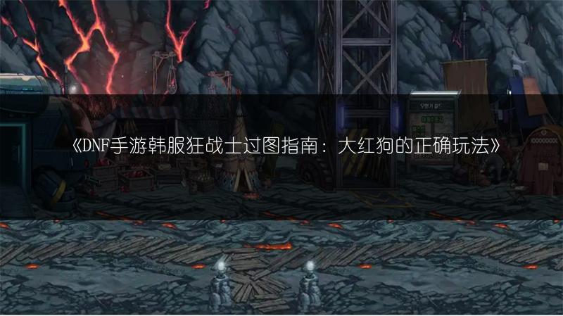 《DNF手游韩服狂战士过图指南：大红狗的正确玩法》