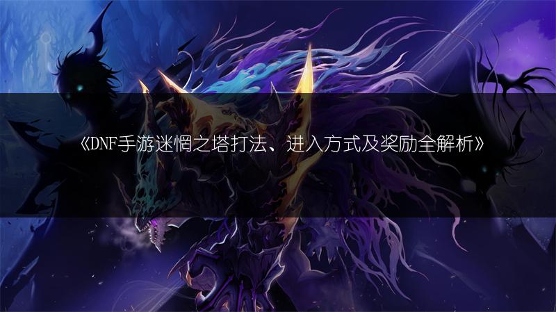 《DNF手游迷惘之塔打法、进入方式及奖励全解析》