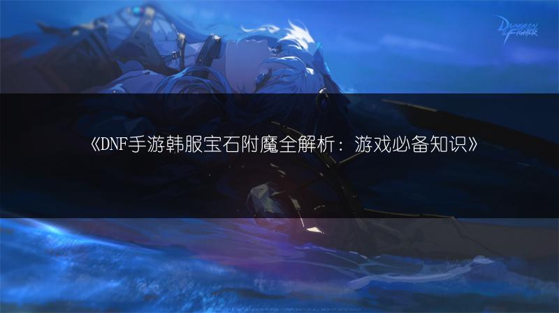 《DNF手游韩服宝石附魔全解析：游戏必备知识》