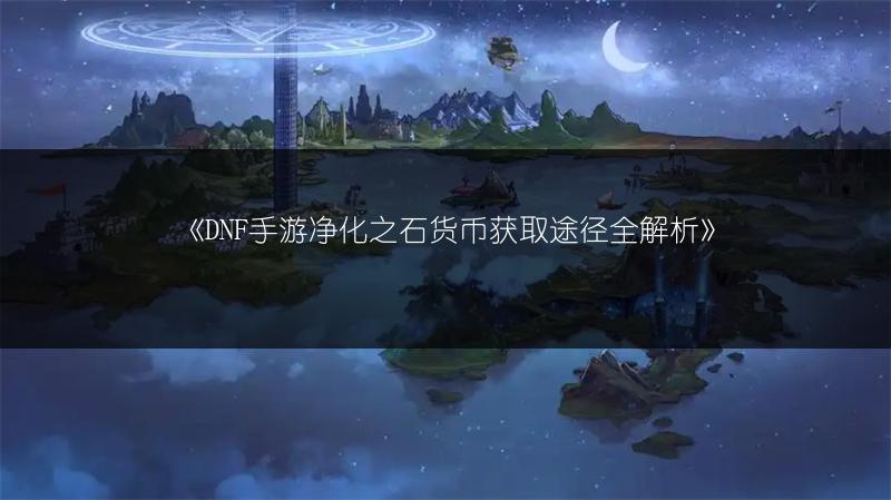 《DNF手游净化之石货币获取途径全解析》