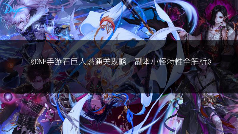《DNF手游石巨人塔通关攻略：副本小怪特性全解析》