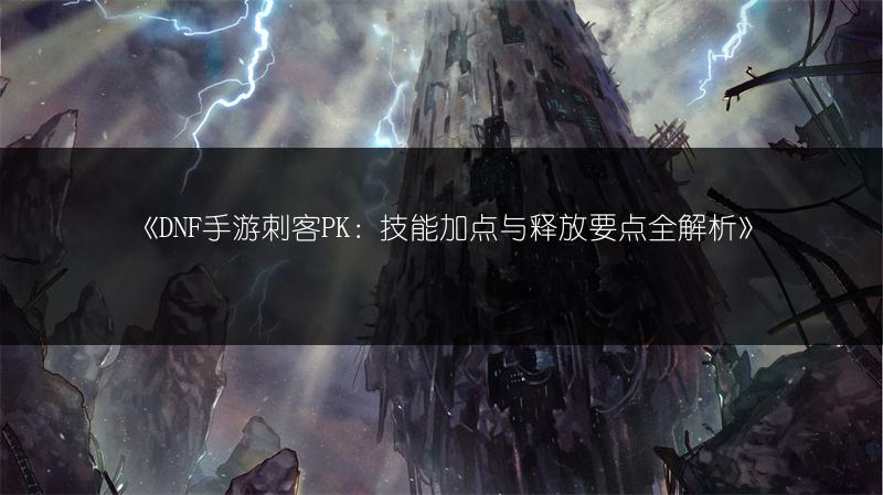 《DNF手游刺客PK：技能加点与释放要点全解析》