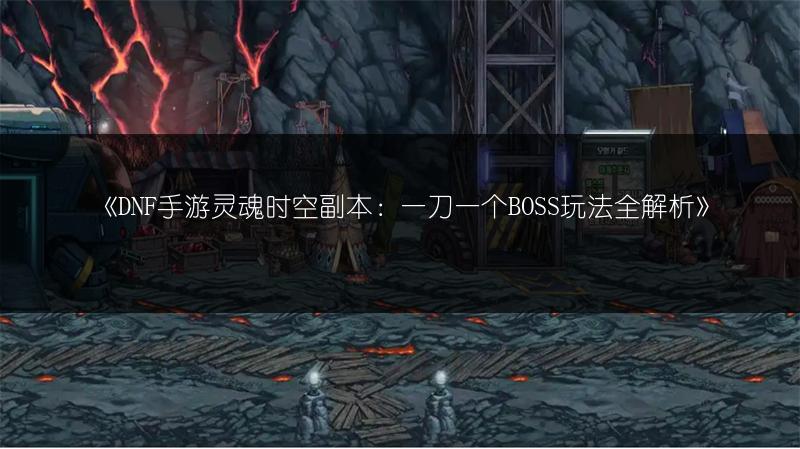 《DNF手游灵魂时空副本：一刀一个BOSS玩法全解析》