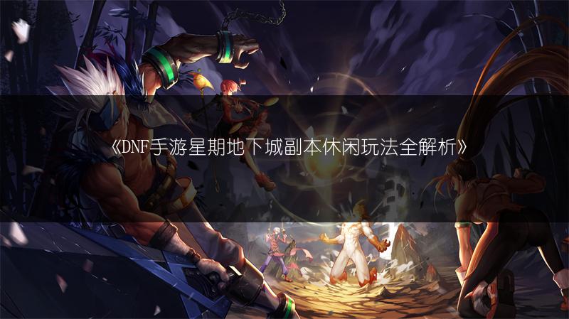 《DNF手游星期地下城副本休闲玩法全解析》