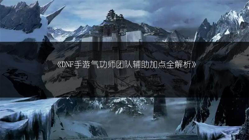 《DNF手游气功师团队辅助加点全解析》