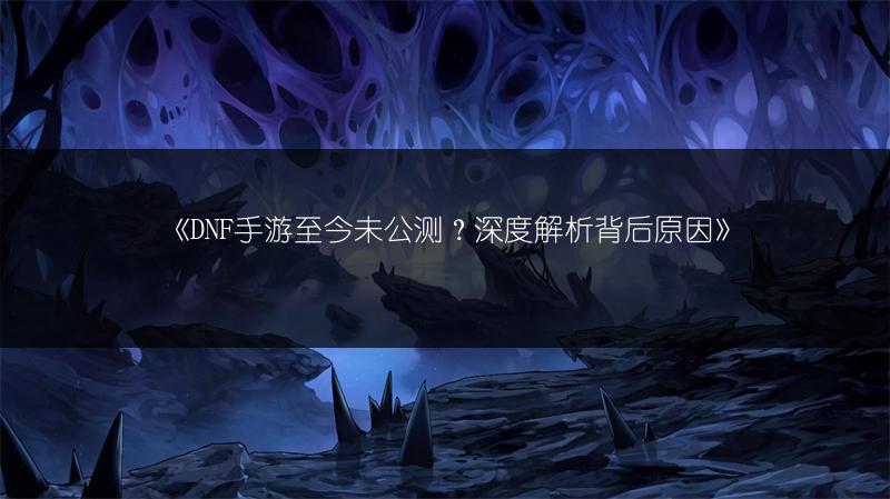 《DNF手游至今未公测？深度解析背后原因》