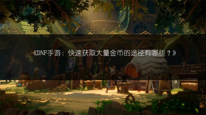 《DNF手游：快速获取大量金币的途径有哪些？》