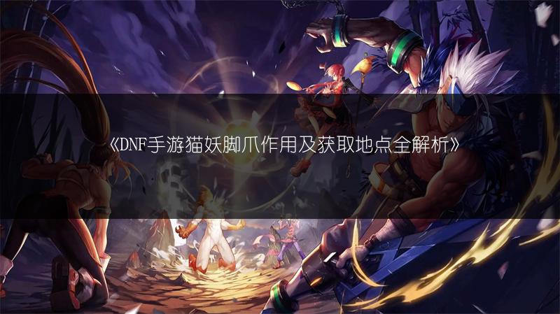 《DNF手游猫妖脚爪作用及获取地点全解析》