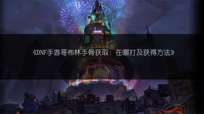 《DNF手游哥布林手骨获取：在哪打及获得方法》