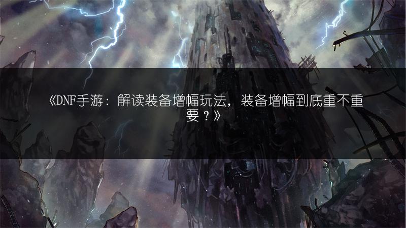 《DNF手游：解读装备增幅玩法，装备增幅到底重不重要？》