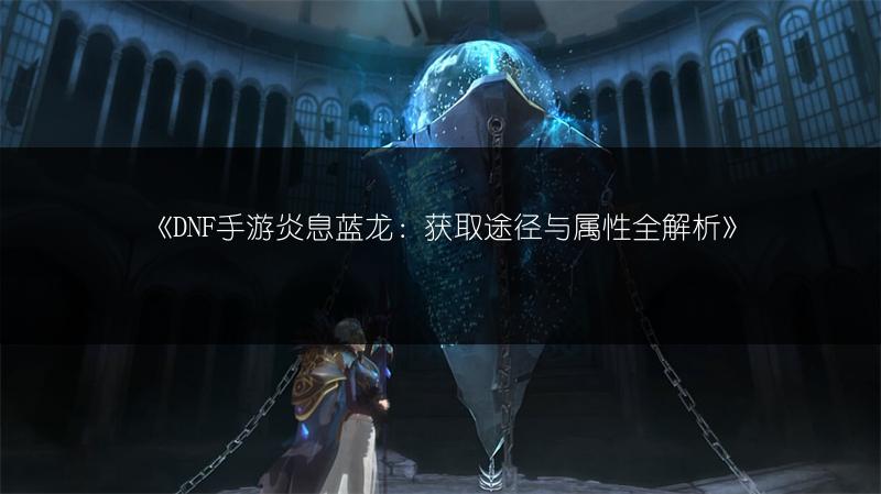 《DNF手游炎息蓝龙：获取途径与属性全解析》