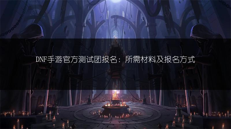 DNF手游官方测试团报名：所需材料及报名方式