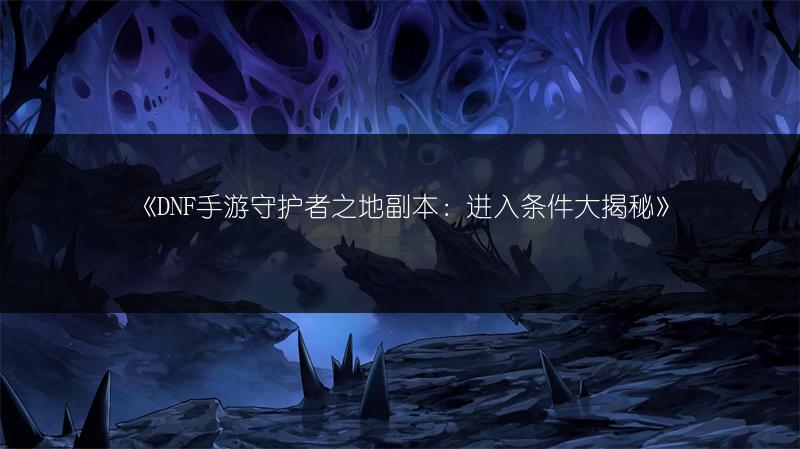 《DNF手游守护者之地副本：进入条件大揭秘》
