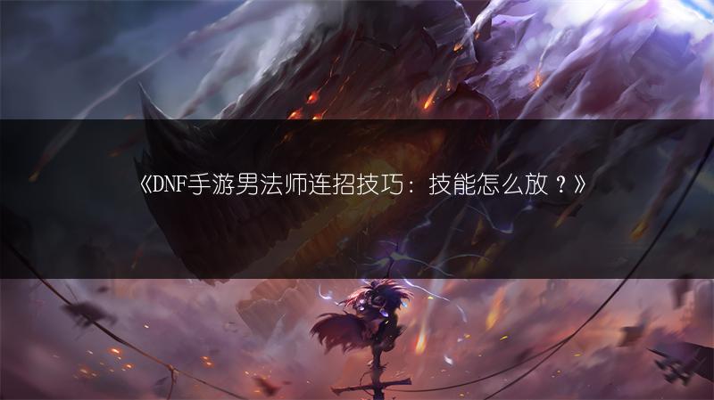 《DNF手游男法师连招技巧：技能怎么放？》