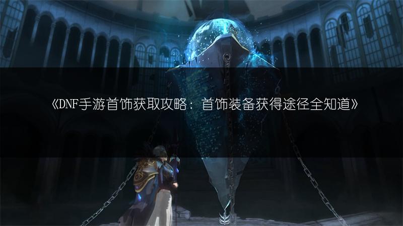 《DNF手游首饰获取攻略：首饰装备获得途径全知道》
