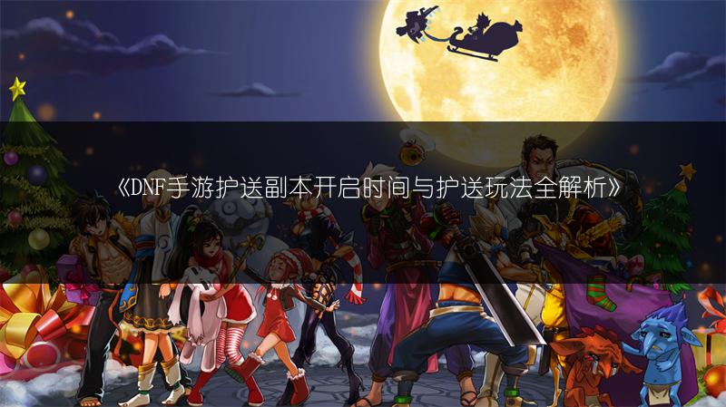 《DNF手游护送副本开启时间与护送玩法全解析》